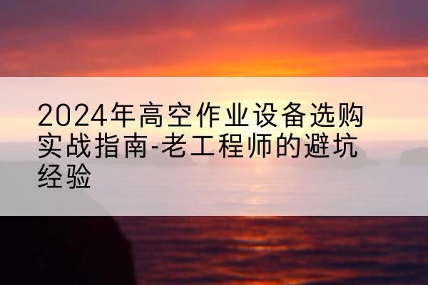 永兴高空作业升降机厂家推荐-2024年高空作业设备选购实战指南-老工程师的避坑经验