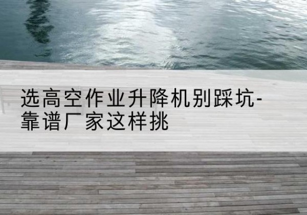 永兴剪叉式升降机厂家-选高空作业升降机别踩坑-靠谱厂家这样挑