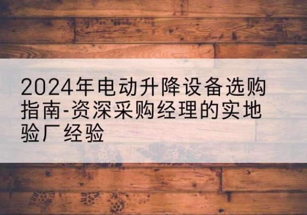 永兴电动剪叉升降平台厂家-2024年电动升降设备选购指南-资深采购经理的实地验厂经验