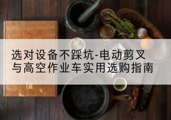 永兴电动剪叉升降平台怎么选-选对设备不踩坑-电动剪叉与高空作业车实用选购指南