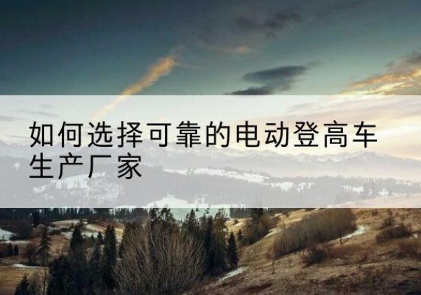 永兴电动登高车厂家-如何选择可靠的电动登高车生产厂家