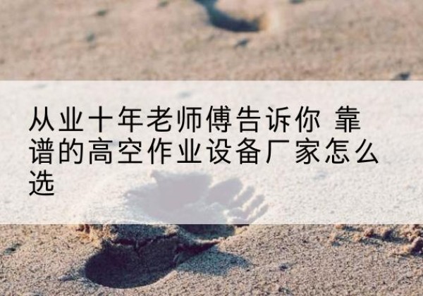 永兴高空作业升降机厂家推荐-从业十年老师傅告诉你 靠谱的高空作业设备厂家怎么选