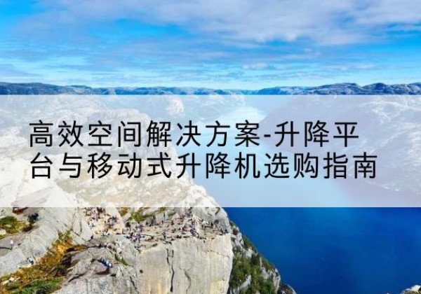 永兴升降平台厂家-*空间解决方案-升降平台与移动式升降机选购指南