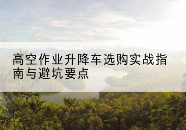 永兴升降车怎么选-高空作业升降车选购实战指南与避坑要点