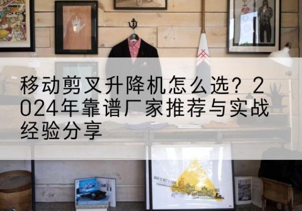 永兴升降平台厂家推荐-移动剪叉升降机怎么选？2024年靠谱厂家推荐与实战经验分享