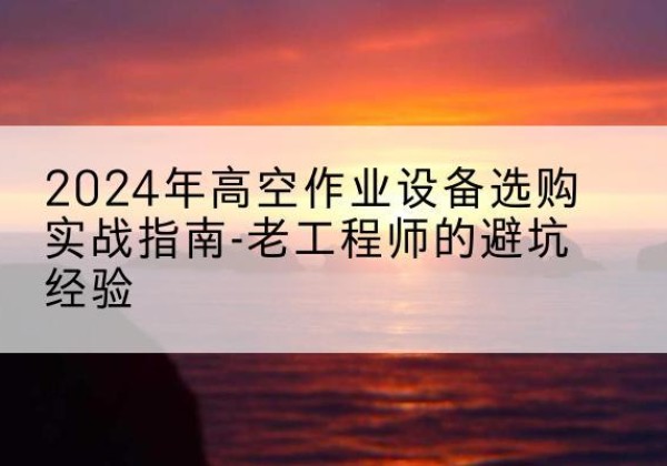 永兴高空作业升降机厂家推荐-2024年高空作业设备选购实战指南-老工程师的避坑经验