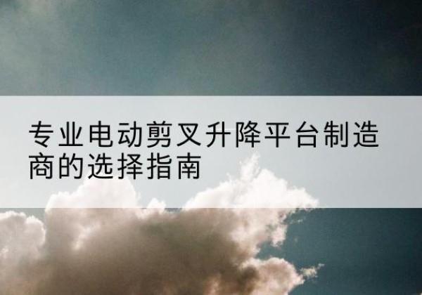 永兴电动剪叉升降平台厂家-专业电动剪叉升降平台制造商的选择指南