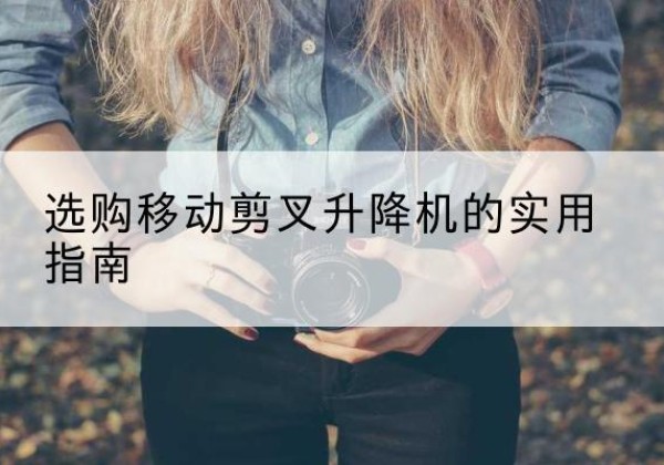 永兴移动剪叉升降机怎么选-选购移动剪叉升降机的实用指南